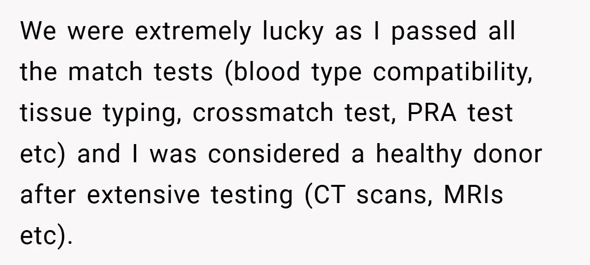 We were extremely lucky as I passed all the match tests (blood type compatibility, tissue typing, crossmatch test, PRA test etc) and I was considered a healthy donor after extensive...