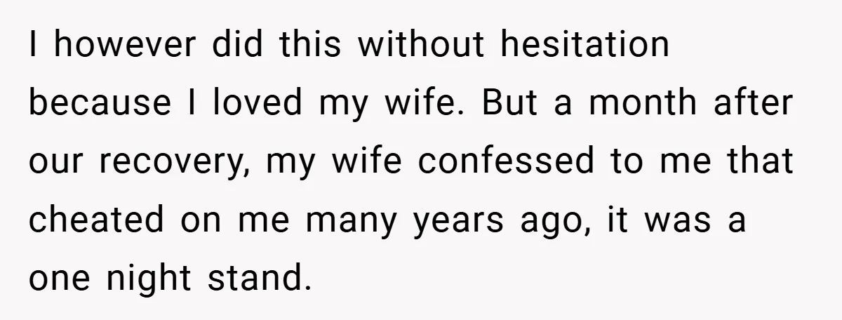 I however did this without hesitation because I loved my wife. But a month after our recovery, my wife confessed to me that cheated on me many years ago, it...