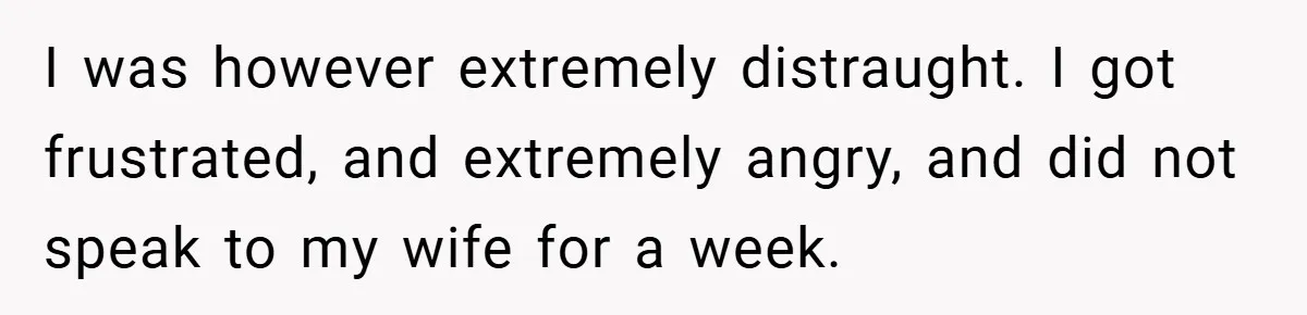 I was however extremely distraught. I got frustrated, and extremely angry, and did not speak to my wife for a week.
