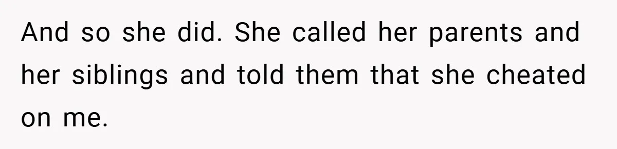 And so she did. She called her parents and her siblings and told them that she cheated on me.