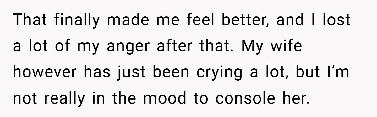 That finally made me feel better, and I lost a lot of my anger after that. My wife however has just been crying a lot, but I’m not really in...