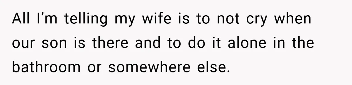 All I’m telling my wife is to not cry when our son is there and to do it alone in the bathroom or somewhere else.
