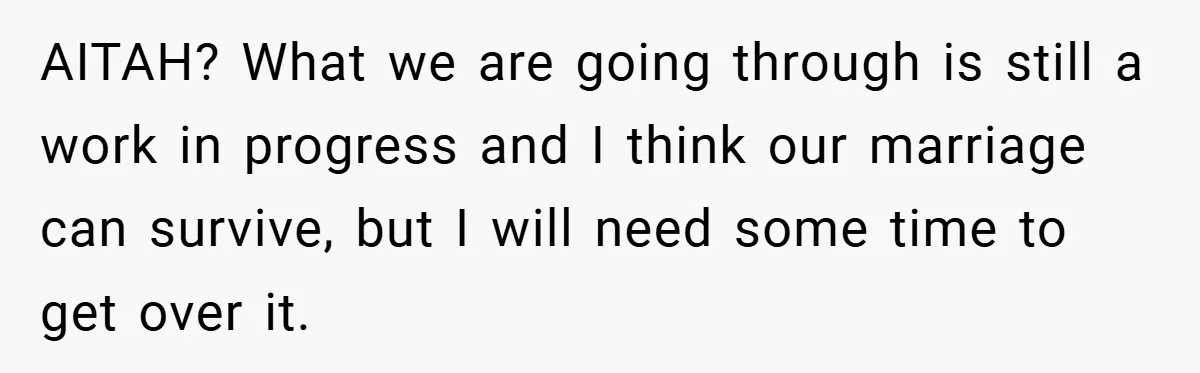AITAH? What we are going through is still a work in progress and I think our marriage can survive, but I will need some time to get over it.