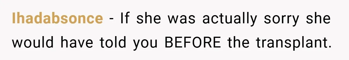Ihadabsonce − If she was actually sorry she would have told you BEFORE the transplant.