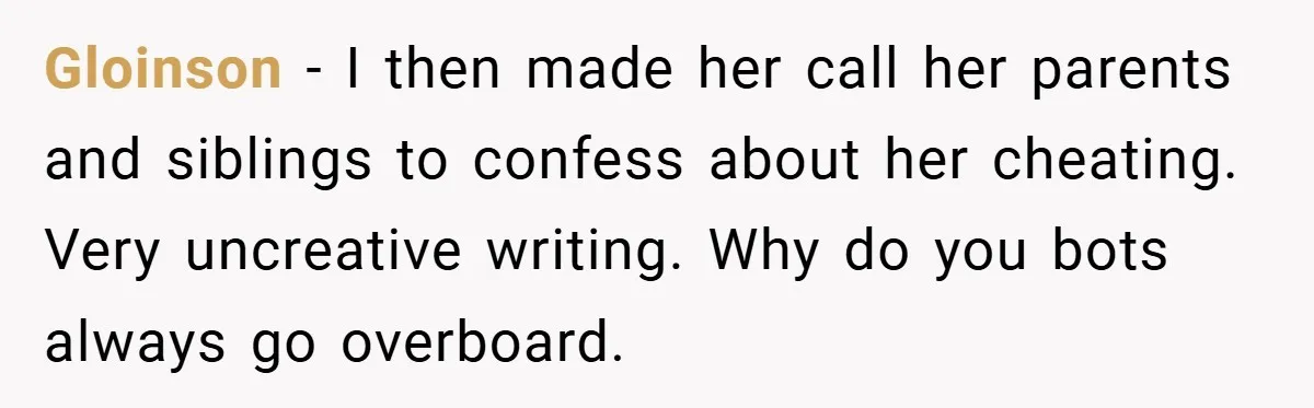 Gloinson −  I then made her call her parents and siblings to confess about her cheating. Very uncreative writing. Why do you bots always go overboard.