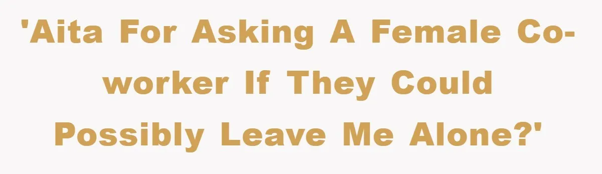 'AITA for asking a female co-worker if they could possibly leave me alone?'