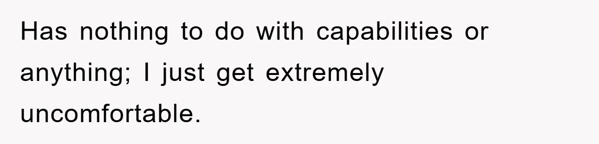 Has nothing to do with capabilities or anything; I just get extremely uncomfortable.