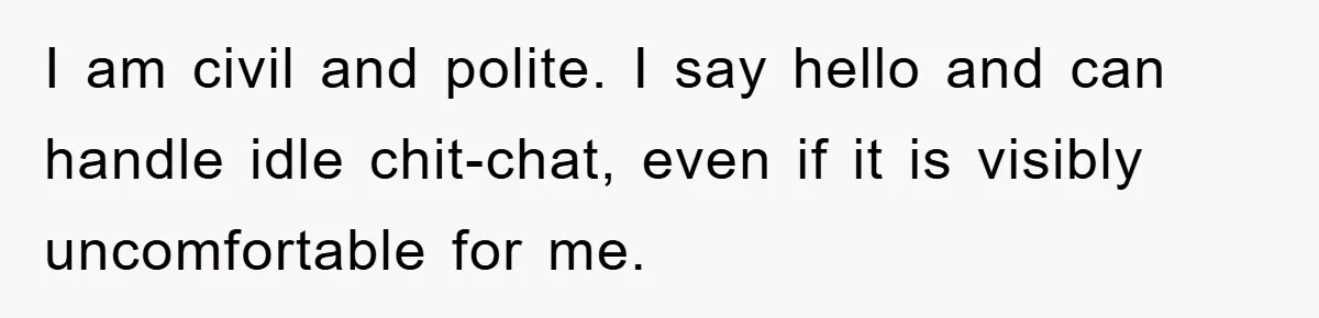 I am civil and polite. I say hello and can handle idle chit-chat, even if it is visibly uncomfortable for me.