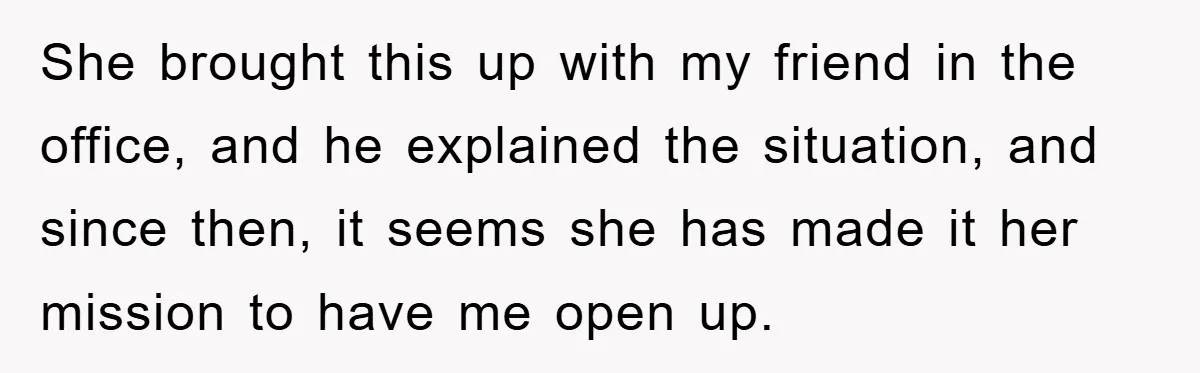She brought this up with my friend in the office, and he explained the situation, and since then, it seems she has made it her mission to have me open...