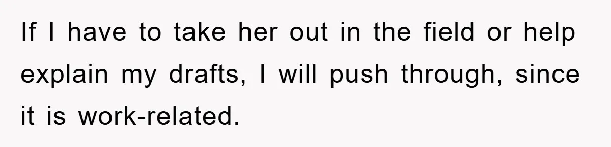 If I have to take her out in the field or help explain my drafts, I will push through, since it is work-related.