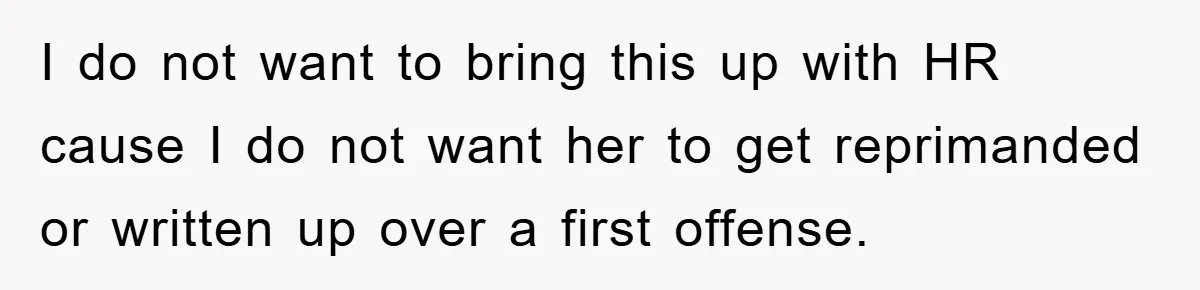 I do not want to bring this up with HR cause I do not want her to get reprimanded or written up over a first offense.