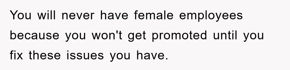 You will never have female employees because you won't get promoted until you fix these issues you have.