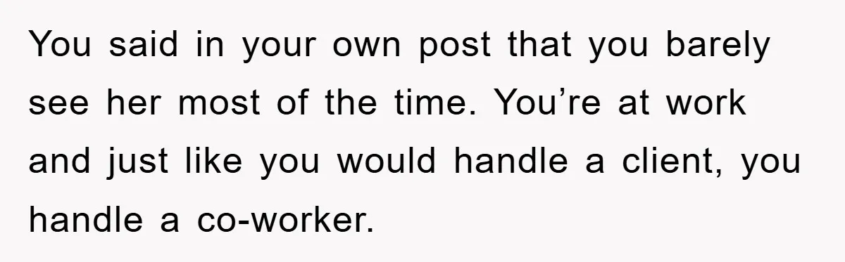 You said in your own post that you barely see her most of the time. You’re at work and just like you would handle a client, you handle a co-worker.