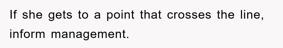 If she gets to a point that crosses the line, inform management.