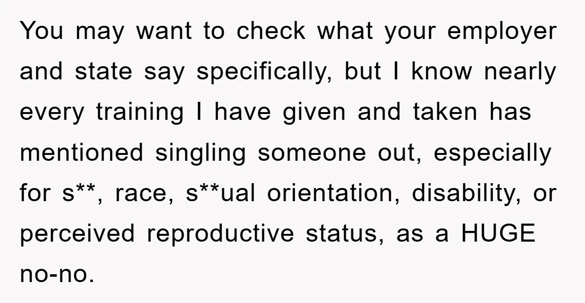 You may want to check what your employer and state say specifically, but I know nearly every training I have given and taken has mentioned singling someone out, especially for...
