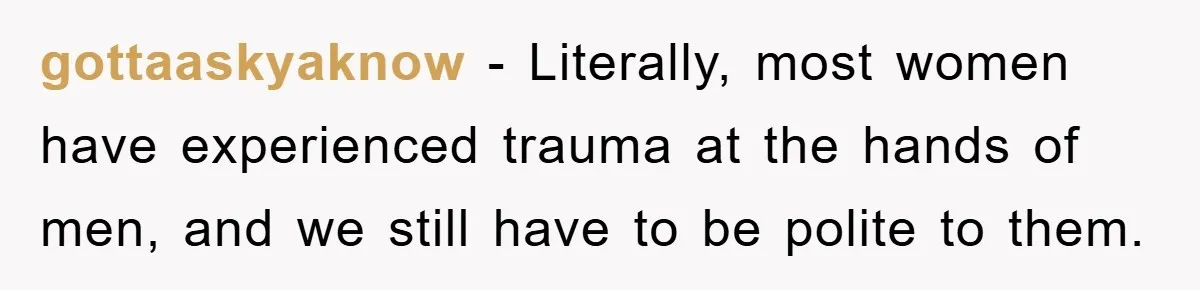 gottaaskyaknow − Literally, most women have experienced trauma at the hands of men, and we still have to be polite to them.