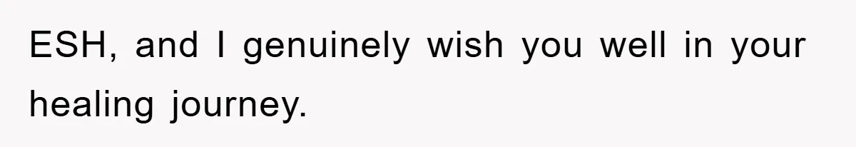 ESH, and I genuinely wish you well in your healing journey.
