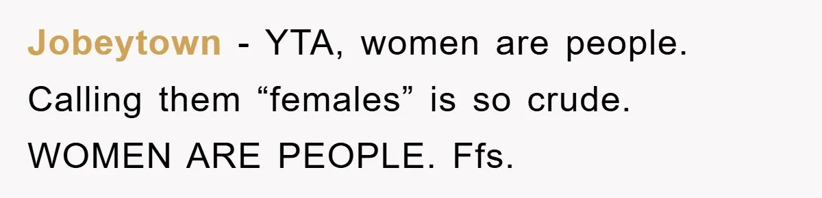 Jobeytown − YTA, women are people. Calling them “females” is so crude. WOMEN ARE PEOPLE. Ffs.