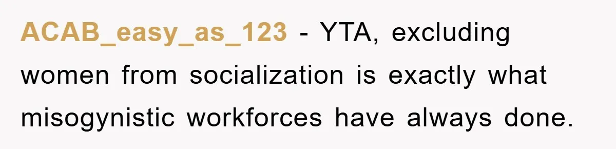 ACAB_easy_as_123 − YTA, excluding women from socialization is exactly what misogynistic workforces have always done.