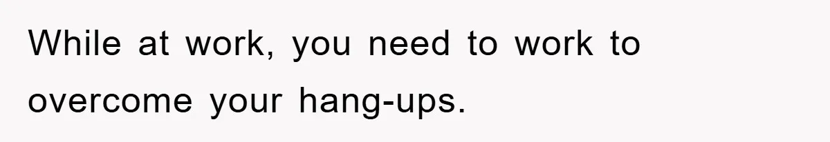 While at work, you need to work to overcome your hang-ups.