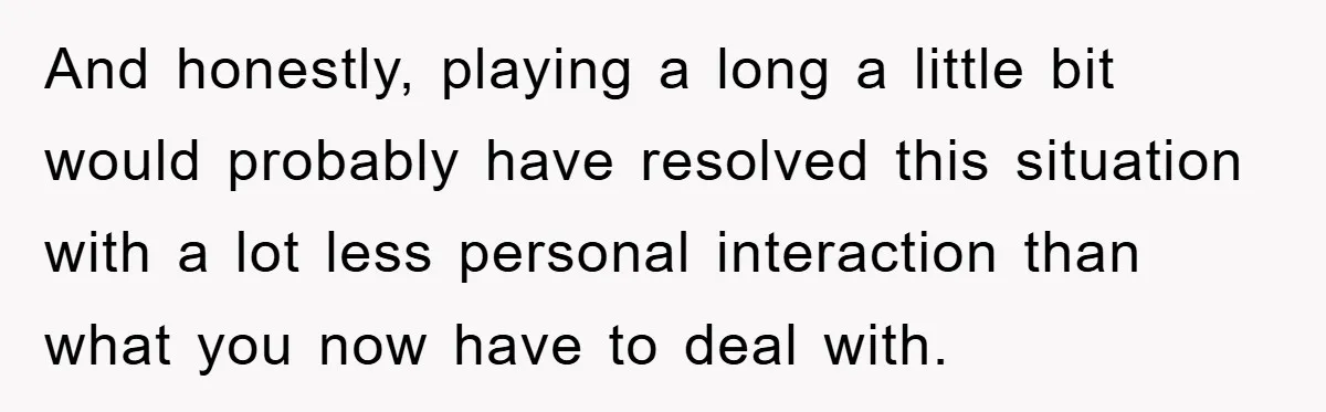 And honestly, playing a long a little bit would probably have resolved this situation with a lot less personal interaction than what you now have to deal with.