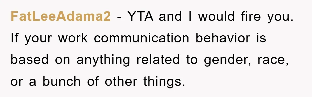 FatLeeAdama2 − YTA and I would fire you. If your work communication behavior is based on anything related to gender, race, or a bunch of other things.