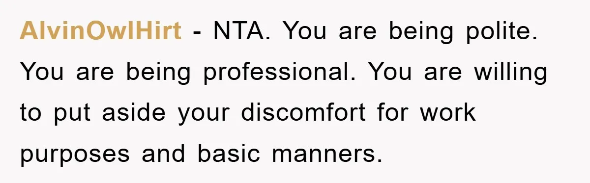 AlvinOwlHirt − NTA. You are being polite. You are being professional. You are willing to put aside your discomfort for work purposes and basic manners.