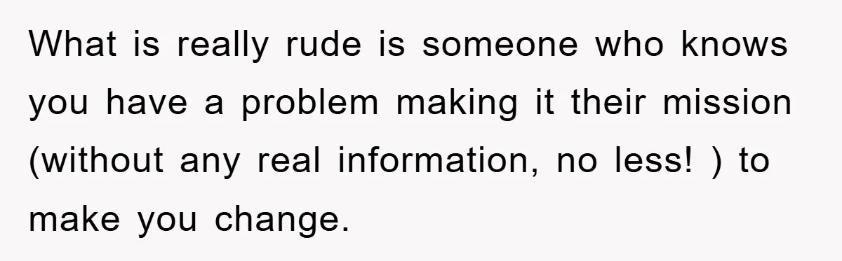 What is really rude is someone who knows you have a problem making it their mission (without any real information, no less! ) to make you change.