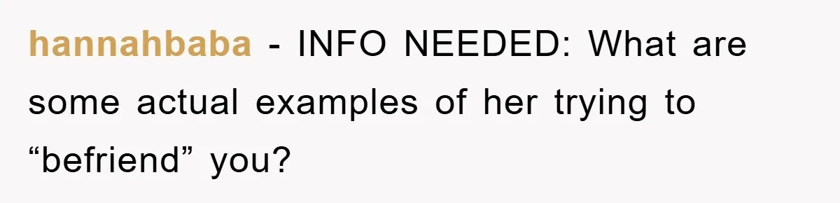 hannahbaba − INFO NEEDED: What are some actual examples of her trying to “befriend” you?