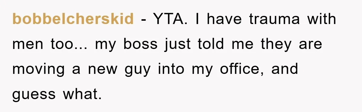 bobbelcherskid − YTA. I have trauma with men too... my boss just told me they are moving a new guy into my office, and guess what.
