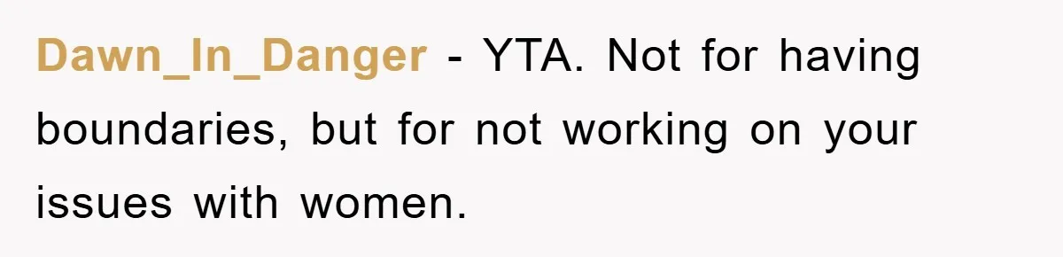 Dawn_In_Danger − YTA. Not for having boundaries, but for not working on your issues with women.