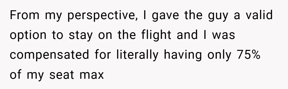 From my perspective, I gave the guy a valid option to stay on the flight and I was compensated for literally having only 75% of my seat max