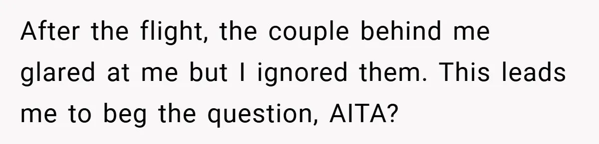 After the flight, the couple behind me glared at me but I ignored them. This leads me to beg the question, AITA?