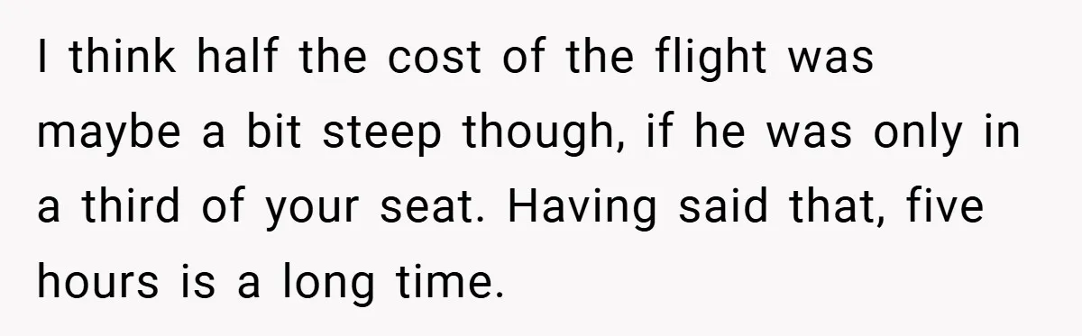 I think half the cost of the flight was maybe a bit steep though, if he was only in a third of your seat. Having said that, five hours is...