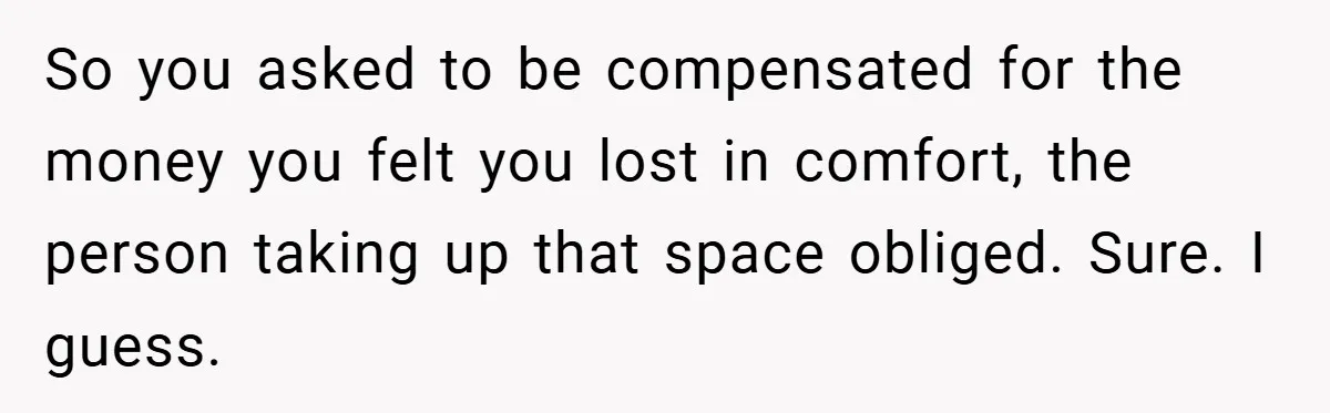 So you asked to be compensated for the money you felt you lost in comfort, the person taking up that space obliged. Sure. I guess.