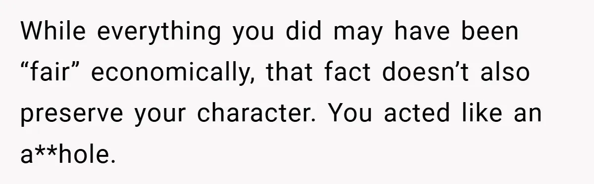 While everything you did may have been “fair” economically, that fact doesn’t also preserve your character. You acted like an a**hole.