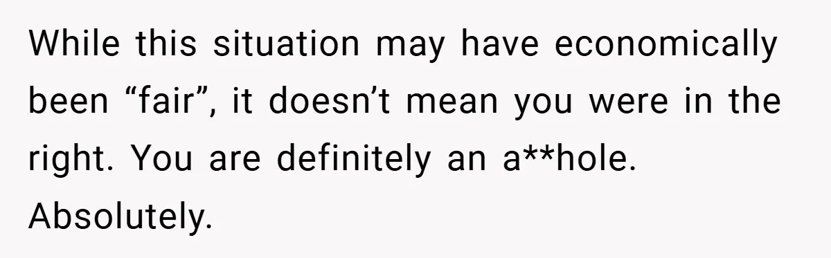 While this situation may have economically been “fair”, it doesn’t mean you were in the right. You are definitely an a**hole. Absolutely.
