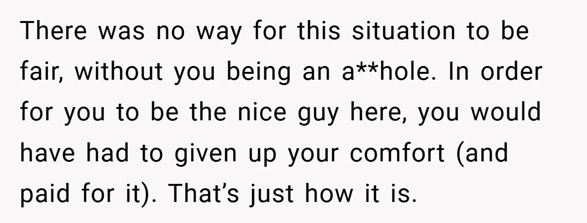 There was no way for this situation to be fair, without you being an a**hole. In order for you to be the nice guy here, you would have had to...
