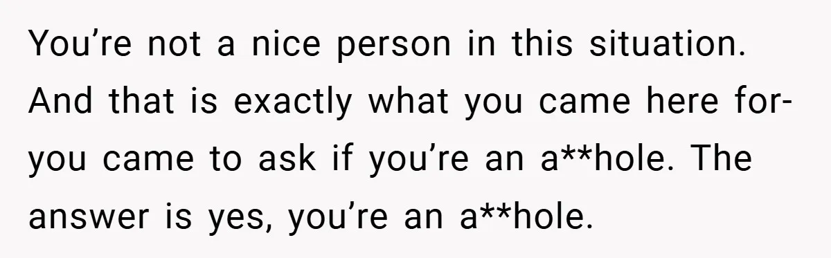 You’re not a nice person in this situation. And that is exactly what you came here for- you came to ask if you’re an a**hole. The answer is yes, you’re...