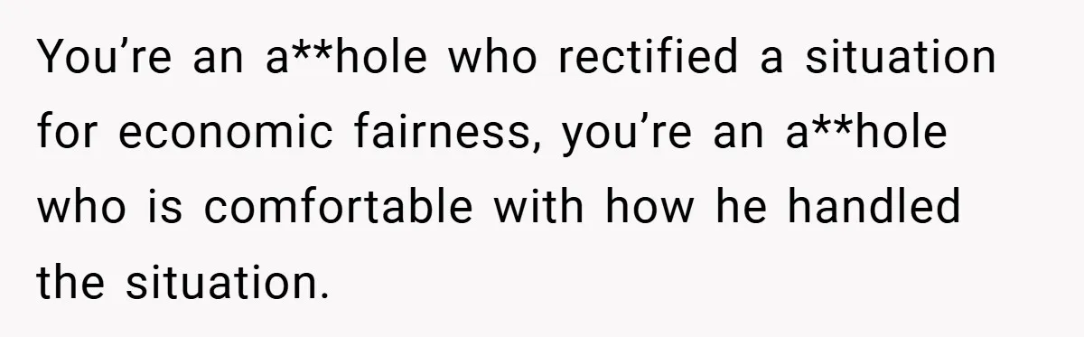 You’re an a**hole who rectified a situation for economic fairness, you’re an a**hole who is comfortable with how he handled the situation.