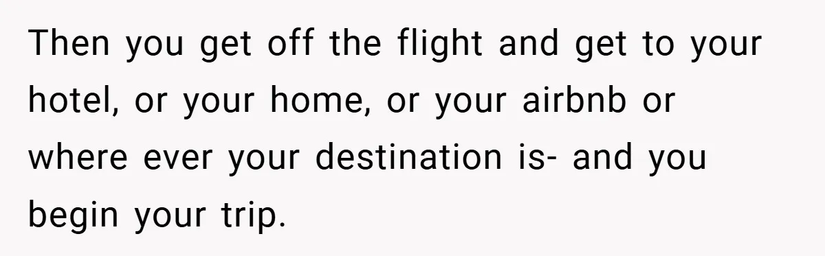 Then you get off the flight and get to your hotel, or your home, or your airbnb or where ever your destination is- and you begin your trip.