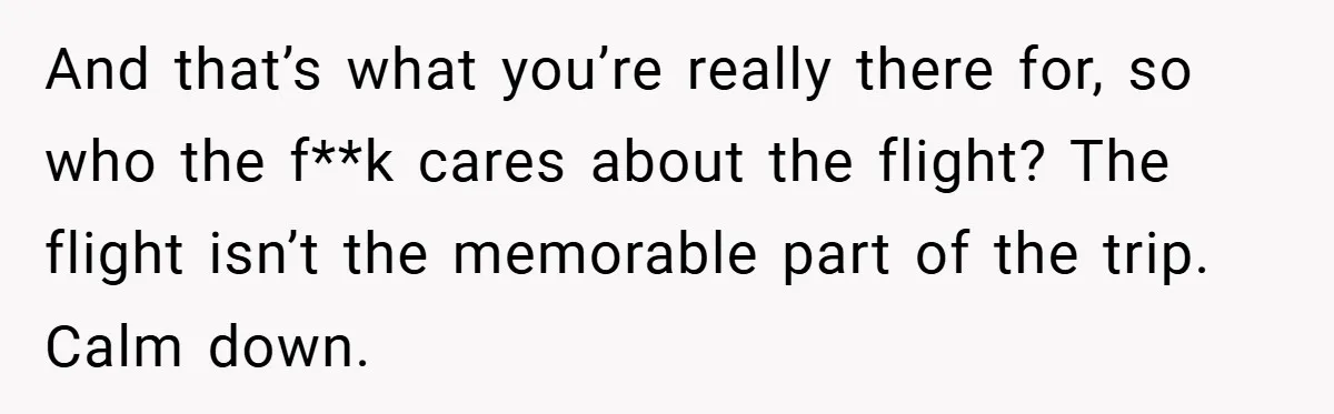 And that’s what you’re really there for, so who the f**k cares about the flight? The flight isn’t the memorable part of the trip. Calm down.