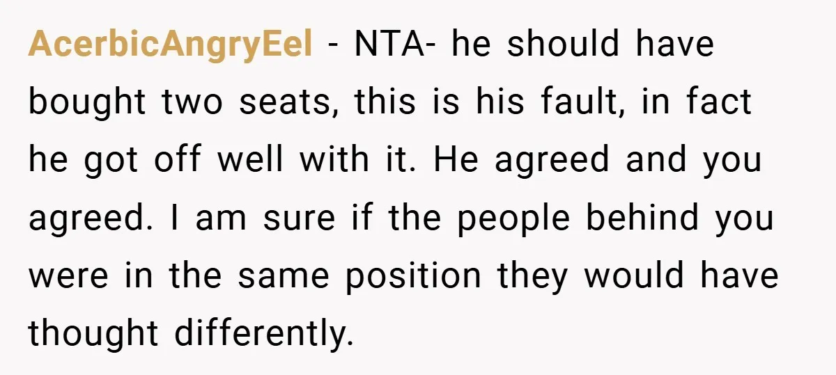 AcerbicAngryEel − NTA- he should have bought two seats, this is his fault, in fact he got off well with it. He agreed and you agreed. I am sure if...