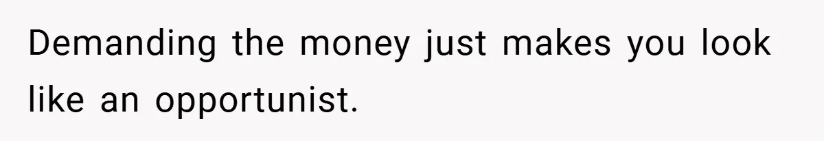 Demanding the money just makes you look like an opportunist.