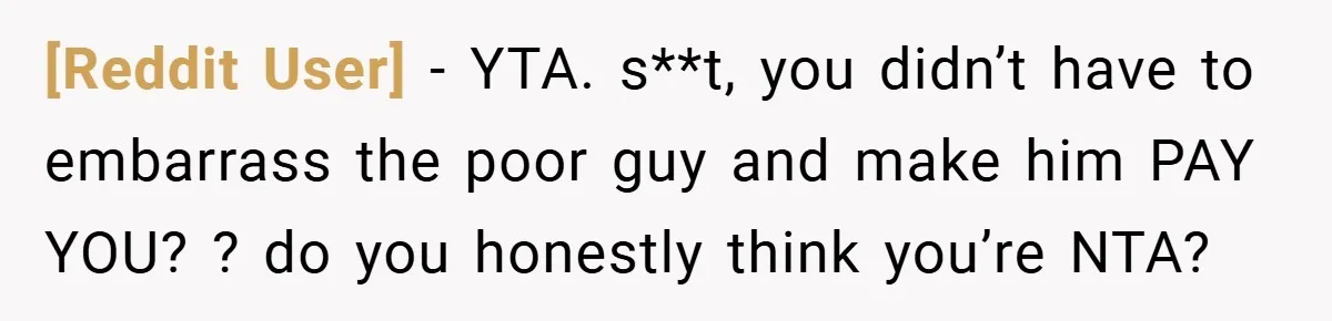 [Reddit User] − YTA. s**t, you didn’t have to embarrass the poor guy and make him PAY YOU? ? do you honestly think you’re NTA?