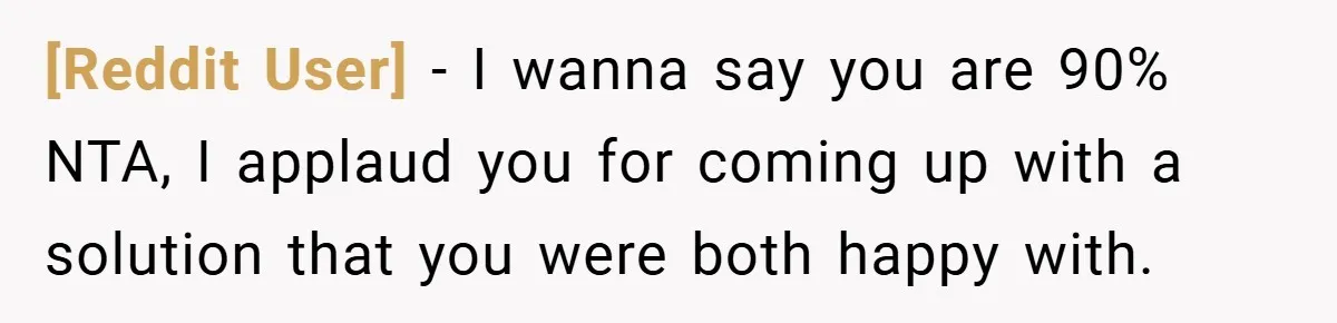 [Reddit User] − I wanna say you are 90% NTA, I applaud you for coming up with a solution that you were both happy with.