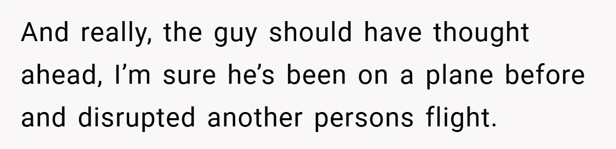 And really, the guy should have thought ahead, I’m sure he’s been on a plane before and disrupted another persons flight.