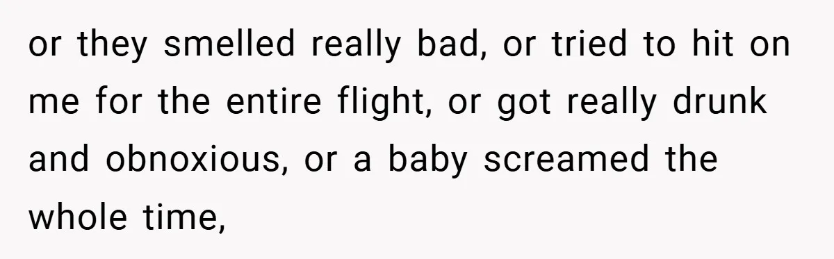 or they smelled really bad, or tried to hit on me for the entire flight, or got really drunk and obnoxious, or a baby screamed the whole time,