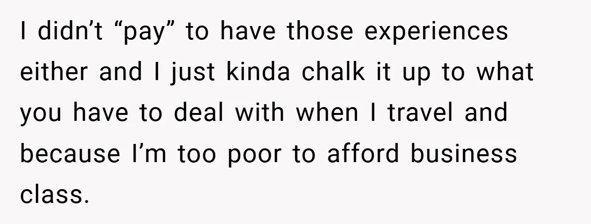 I didn’t “pay” to have those experiences either and I just kinda chalk it up to what you have to deal with when I travel and because I’m too poor...