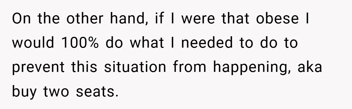 On the other hand, if I were that obese I would 100% do what I needed to do to prevent this situation from happening, aka buy two seats.